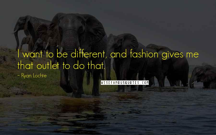 Ryan Lochte Quotes: I want to be different, and fashion gives me that outlet to do that.