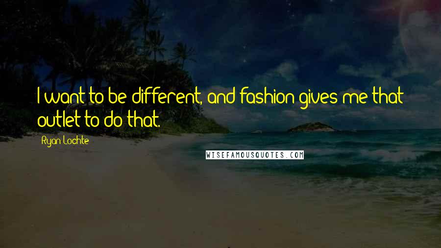 Ryan Lochte Quotes: I want to be different, and fashion gives me that outlet to do that.