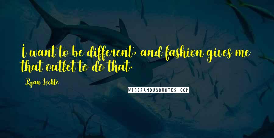 Ryan Lochte Quotes: I want to be different, and fashion gives me that outlet to do that.