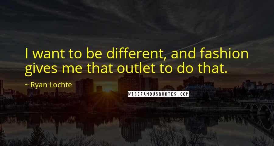 Ryan Lochte Quotes: I want to be different, and fashion gives me that outlet to do that.