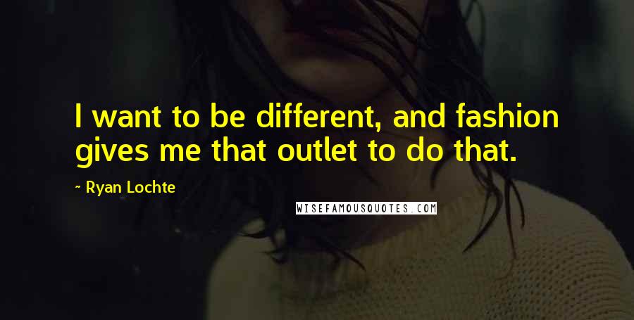 Ryan Lochte Quotes: I want to be different, and fashion gives me that outlet to do that.