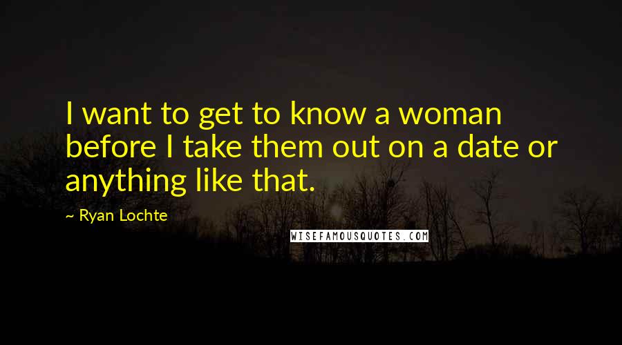 Ryan Lochte Quotes: I want to get to know a woman before I take them out on a date or anything like that.