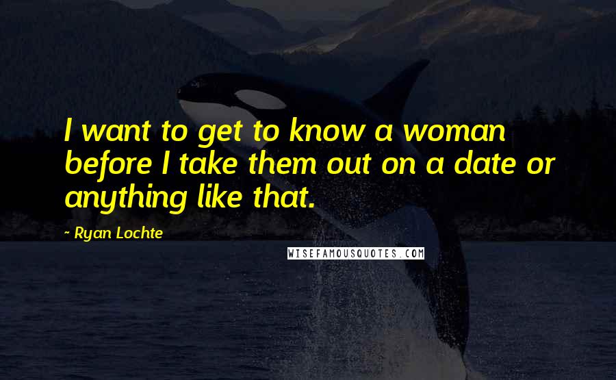 Ryan Lochte Quotes: I want to get to know a woman before I take them out on a date or anything like that.