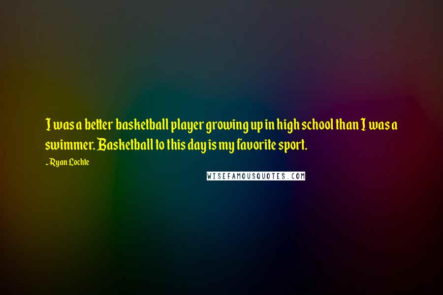 Ryan Lochte Quotes: I was a better basketball player growing up in high school than I was a swimmer. Basketball to this day is my favorite sport.