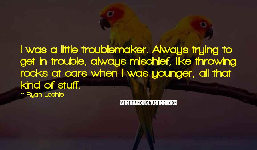 Ryan Lochte Quotes: I was a little troublemaker. Always trying to get in trouble, always mischief, like throwing rocks at cars when I was younger, all that kind of stuff.