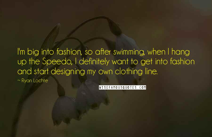 Ryan Lochte Quotes: I'm big into fashion, so after swimming, when I hang up the Speedo, I definitely want to get into fashion and start designing my own clothing line.