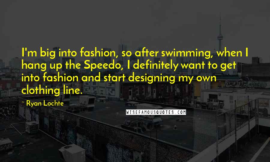 Ryan Lochte Quotes: I'm big into fashion, so after swimming, when I hang up the Speedo, I definitely want to get into fashion and start designing my own clothing line.