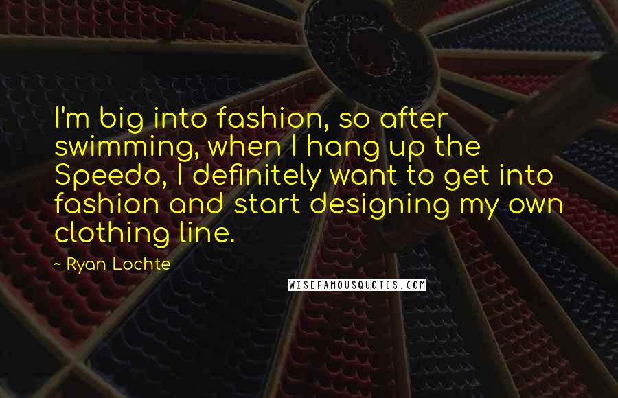 Ryan Lochte Quotes: I'm big into fashion, so after swimming, when I hang up the Speedo, I definitely want to get into fashion and start designing my own clothing line.