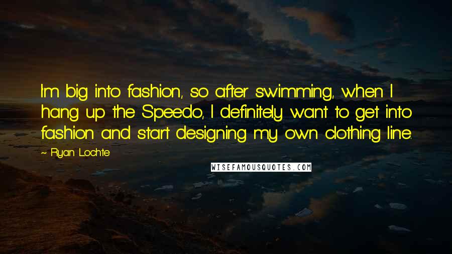 Ryan Lochte Quotes: I'm big into fashion, so after swimming, when I hang up the Speedo, I definitely want to get into fashion and start designing my own clothing line.