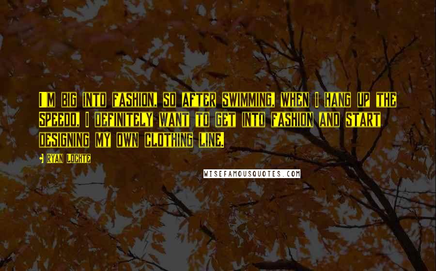 Ryan Lochte Quotes: I'm big into fashion, so after swimming, when I hang up the Speedo, I definitely want to get into fashion and start designing my own clothing line.