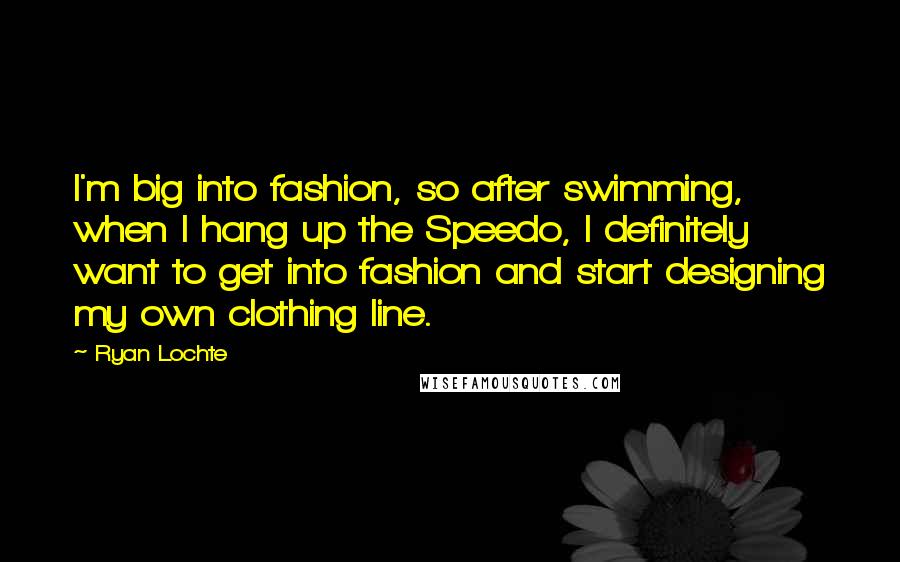 Ryan Lochte Quotes: I'm big into fashion, so after swimming, when I hang up the Speedo, I definitely want to get into fashion and start designing my own clothing line.