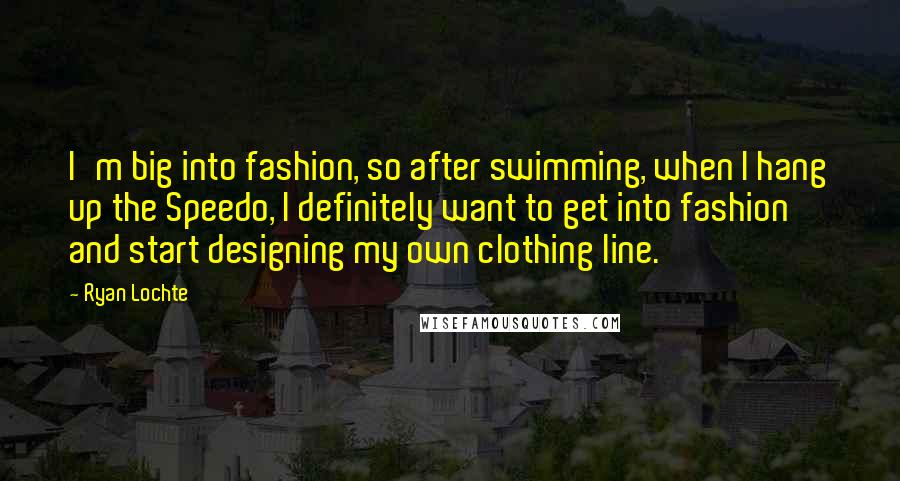 Ryan Lochte Quotes: I'm big into fashion, so after swimming, when I hang up the Speedo, I definitely want to get into fashion and start designing my own clothing line.