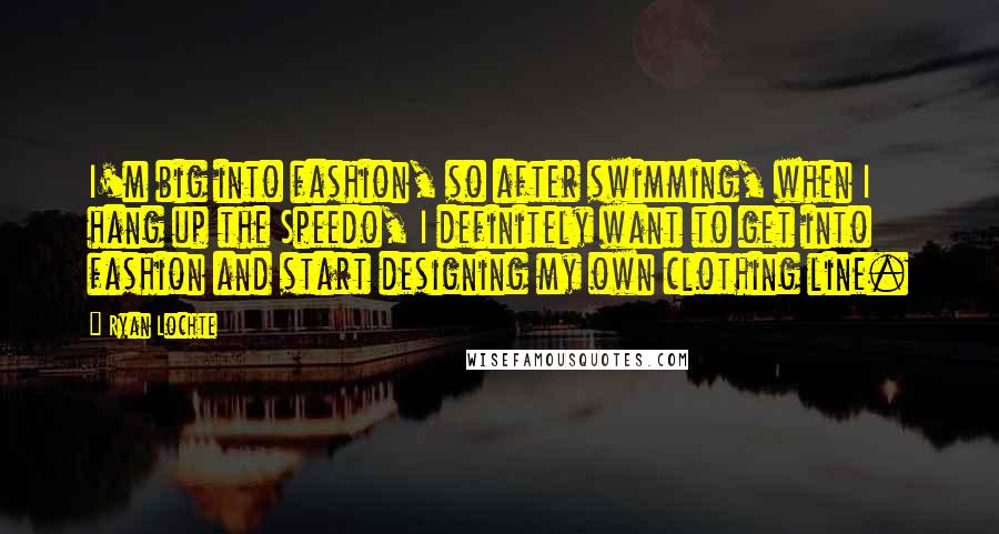 Ryan Lochte Quotes: I'm big into fashion, so after swimming, when I hang up the Speedo, I definitely want to get into fashion and start designing my own clothing line.