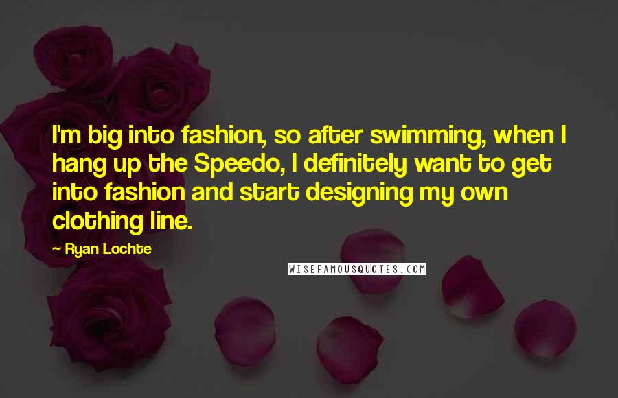 Ryan Lochte Quotes: I'm big into fashion, so after swimming, when I hang up the Speedo, I definitely want to get into fashion and start designing my own clothing line.