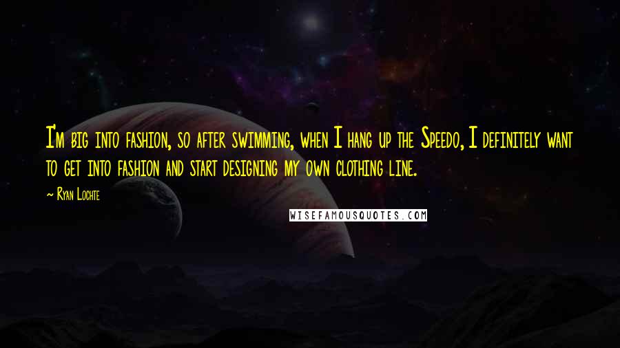 Ryan Lochte Quotes: I'm big into fashion, so after swimming, when I hang up the Speedo, I definitely want to get into fashion and start designing my own clothing line.