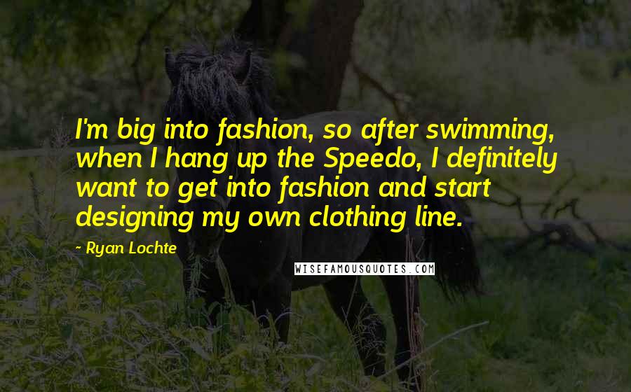 Ryan Lochte Quotes: I'm big into fashion, so after swimming, when I hang up the Speedo, I definitely want to get into fashion and start designing my own clothing line.