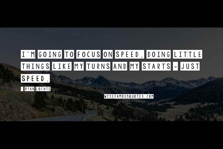 Ryan Lochte Quotes: I'm going to focus on speed, doing little things like my turns and my starts - just speed.