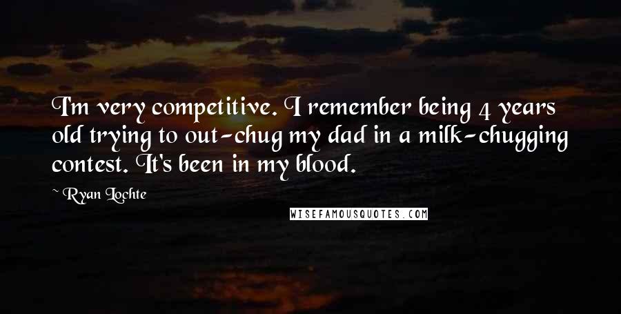 Ryan Lochte Quotes: I'm very competitive. I remember being 4 years old trying to out-chug my dad in a milk-chugging contest. It's been in my blood.