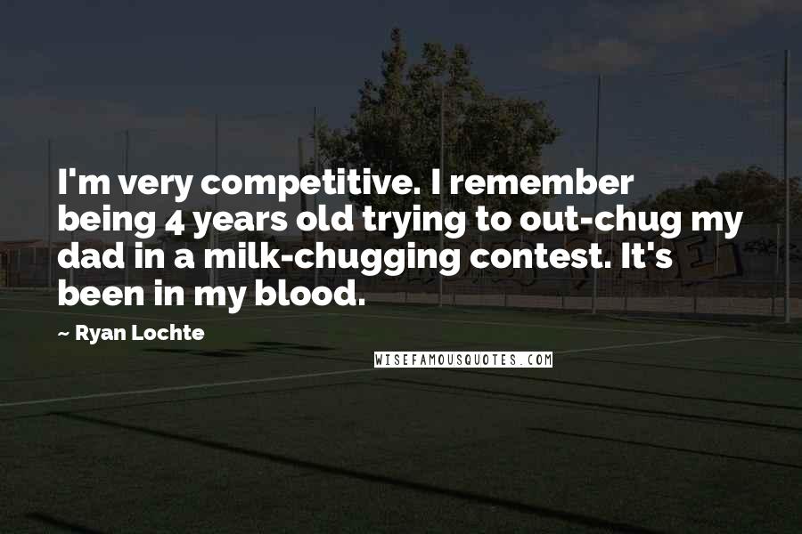 Ryan Lochte Quotes: I'm very competitive. I remember being 4 years old trying to out-chug my dad in a milk-chugging contest. It's been in my blood.