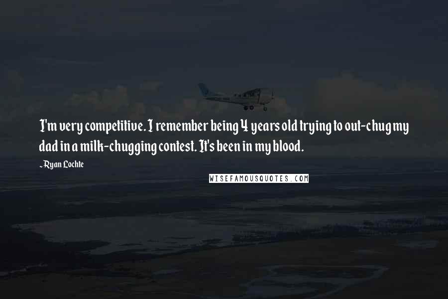 Ryan Lochte Quotes: I'm very competitive. I remember being 4 years old trying to out-chug my dad in a milk-chugging contest. It's been in my blood.