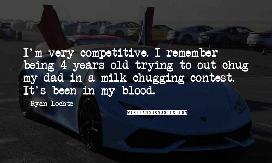 Ryan Lochte Quotes: I'm very competitive. I remember being 4 years old trying to out-chug my dad in a milk-chugging contest. It's been in my blood.