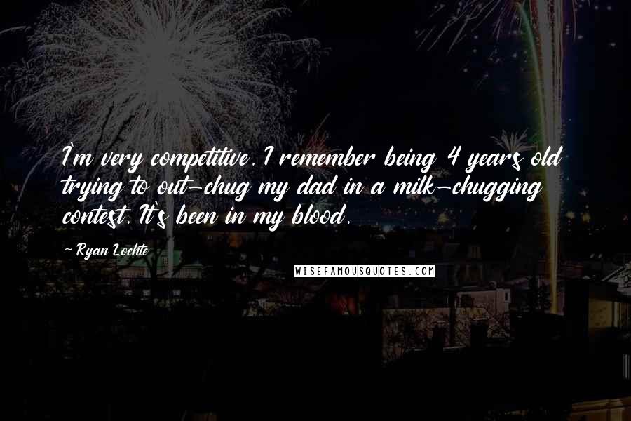 Ryan Lochte Quotes: I'm very competitive. I remember being 4 years old trying to out-chug my dad in a milk-chugging contest. It's been in my blood.
