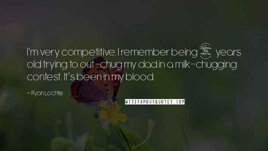 Ryan Lochte Quotes: I'm very competitive. I remember being 4 years old trying to out-chug my dad in a milk-chugging contest. It's been in my blood.