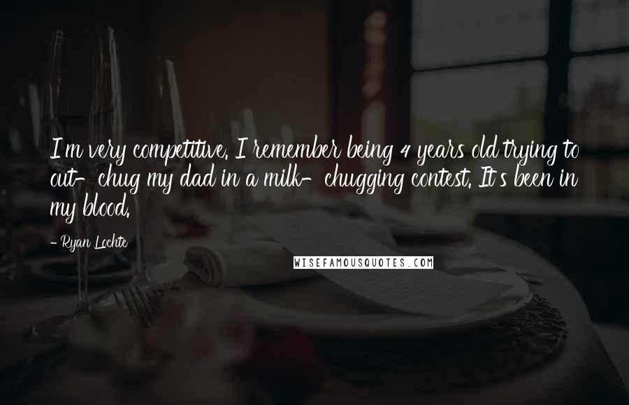 Ryan Lochte Quotes: I'm very competitive. I remember being 4 years old trying to out-chug my dad in a milk-chugging contest. It's been in my blood.