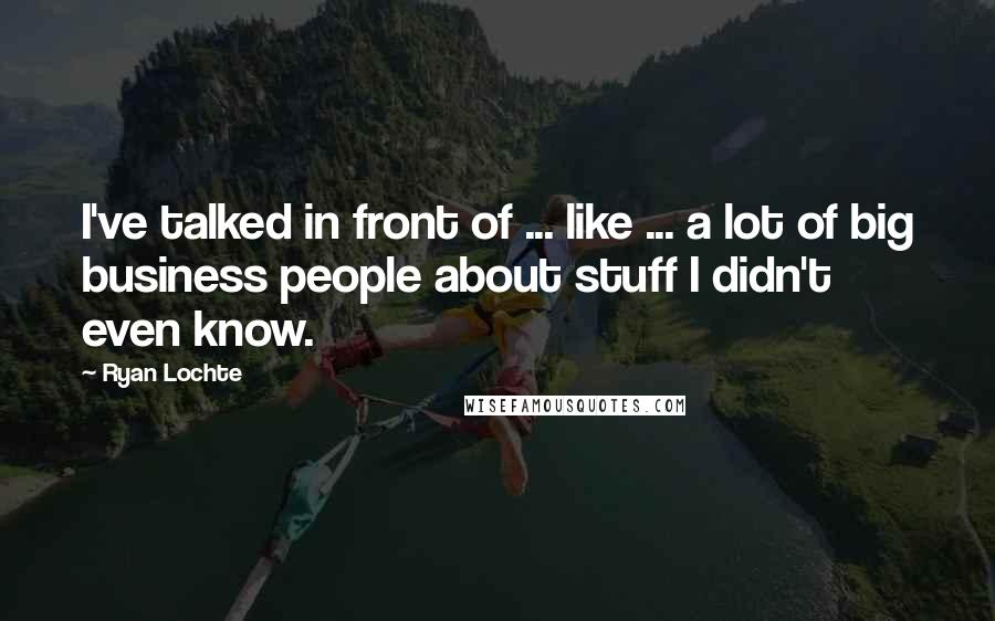 Ryan Lochte Quotes: I've talked in front of ... like ... a lot of big business people about stuff I didn't even know.