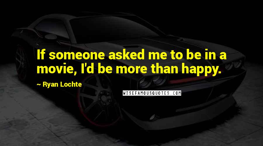 Ryan Lochte Quotes: If someone asked me to be in a movie, I'd be more than happy.