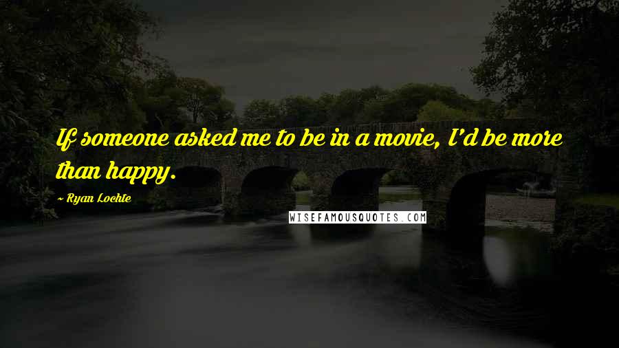 Ryan Lochte Quotes: If someone asked me to be in a movie, I'd be more than happy.