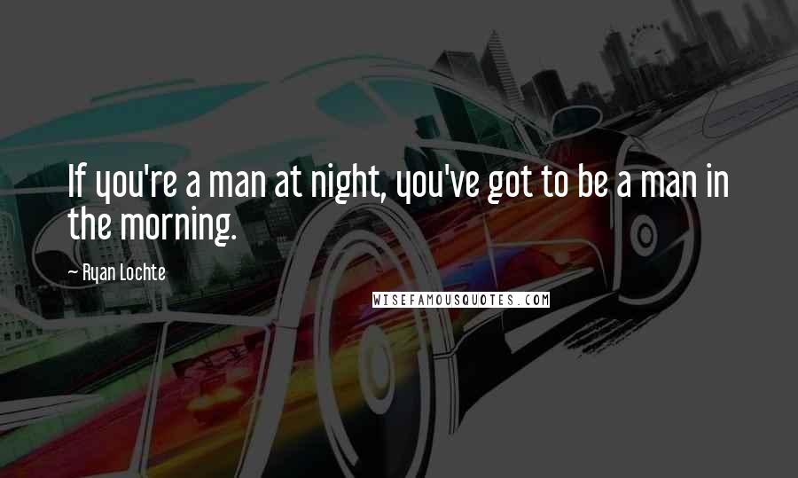 Ryan Lochte Quotes: If you're a man at night, you've got to be a man in the morning.