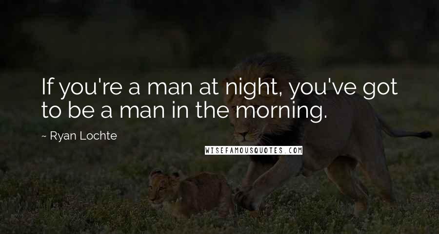 Ryan Lochte Quotes: If you're a man at night, you've got to be a man in the morning.