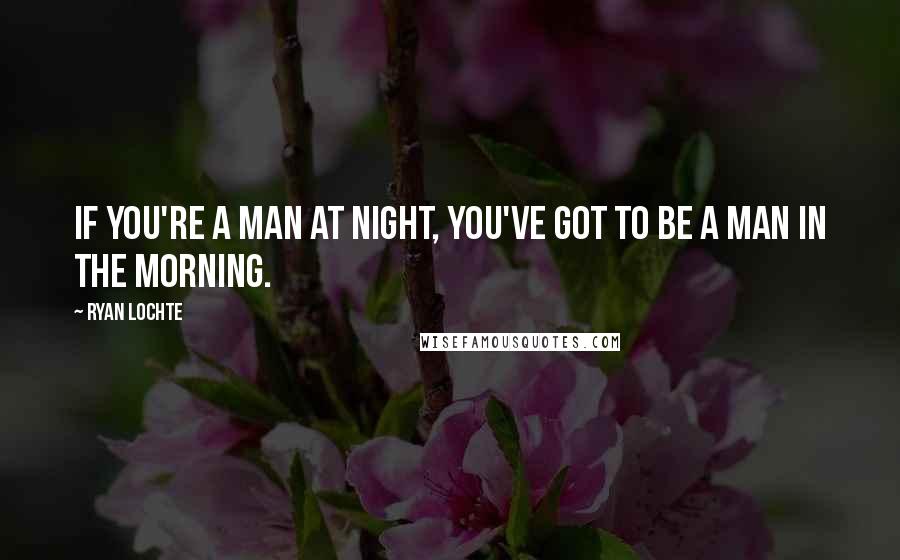 Ryan Lochte Quotes: If you're a man at night, you've got to be a man in the morning.