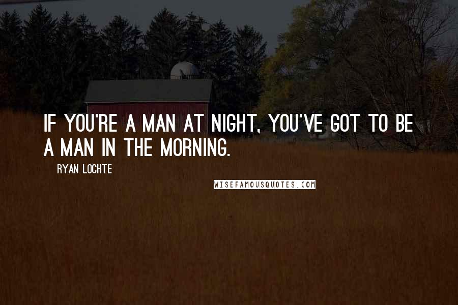 Ryan Lochte Quotes: If you're a man at night, you've got to be a man in the morning.