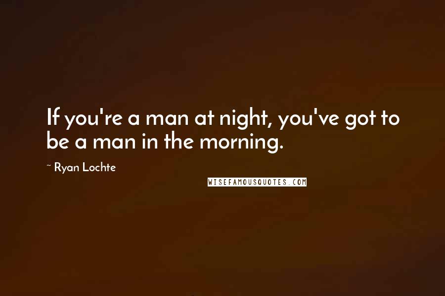 Ryan Lochte Quotes: If you're a man at night, you've got to be a man in the morning.