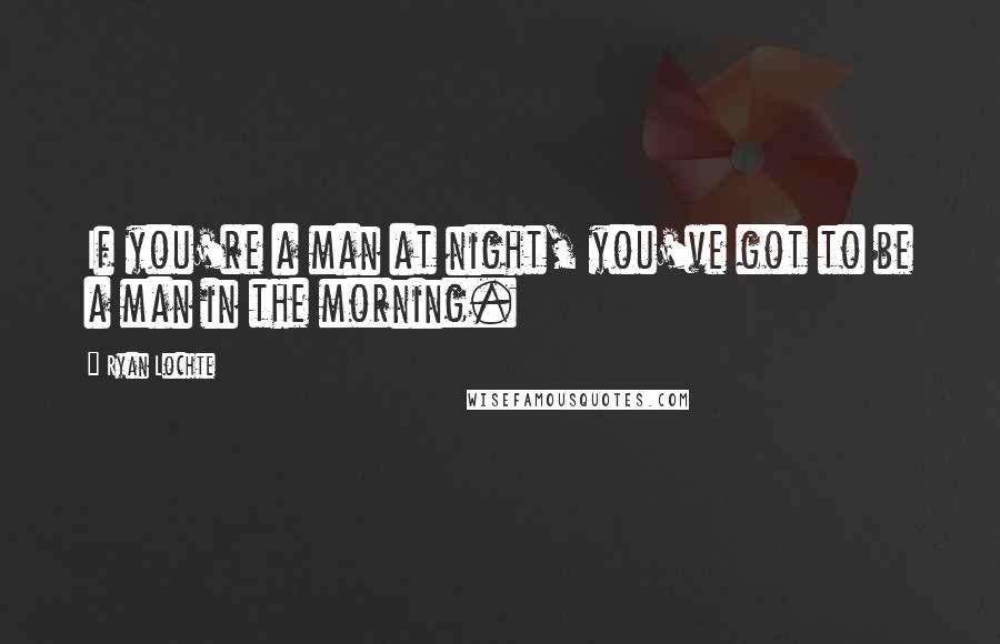 Ryan Lochte Quotes: If you're a man at night, you've got to be a man in the morning.