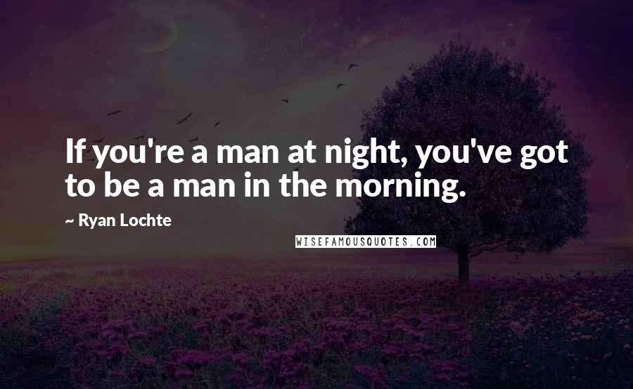 Ryan Lochte Quotes: If you're a man at night, you've got to be a man in the morning.