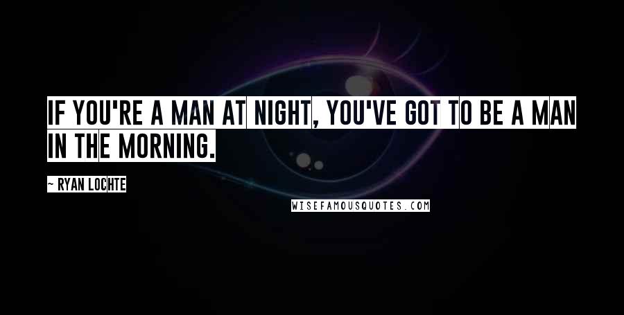 Ryan Lochte Quotes: If you're a man at night, you've got to be a man in the morning.