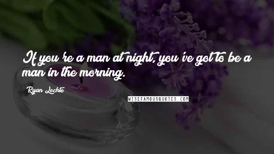 Ryan Lochte Quotes: If you're a man at night, you've got to be a man in the morning.