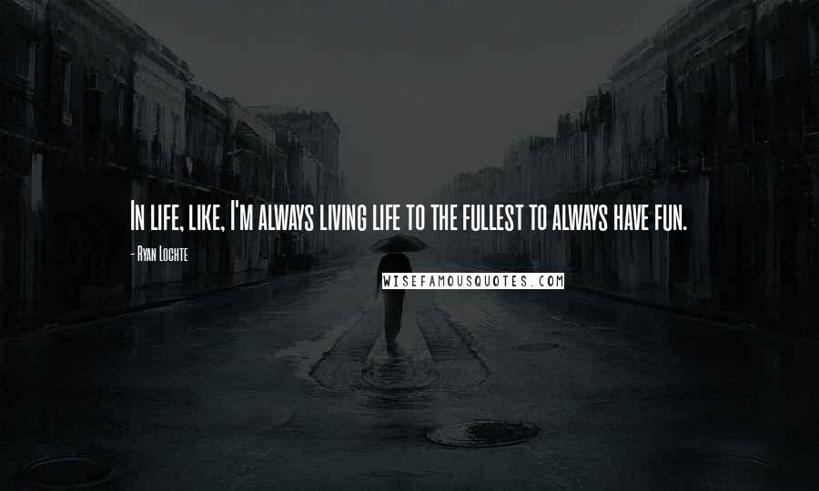 Ryan Lochte Quotes: In life, like, I'm always living life to the fullest to always have fun.