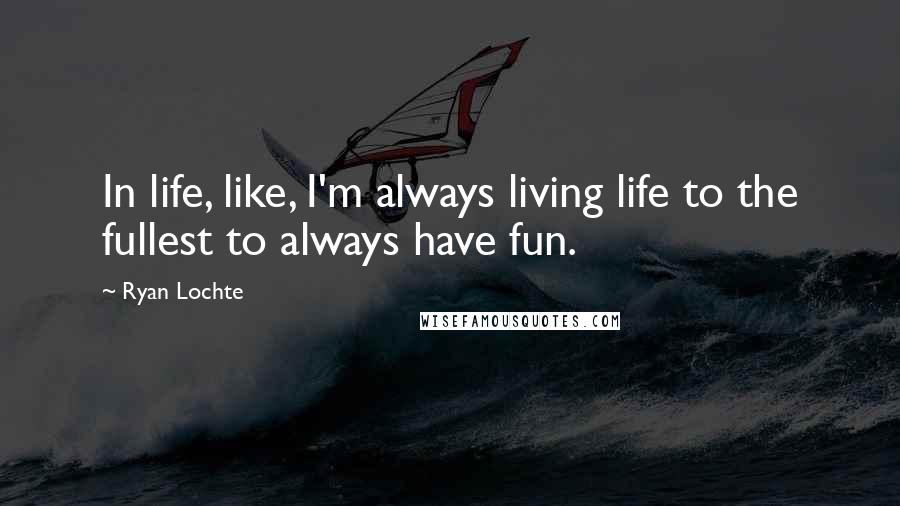 Ryan Lochte Quotes: In life, like, I'm always living life to the fullest to always have fun.