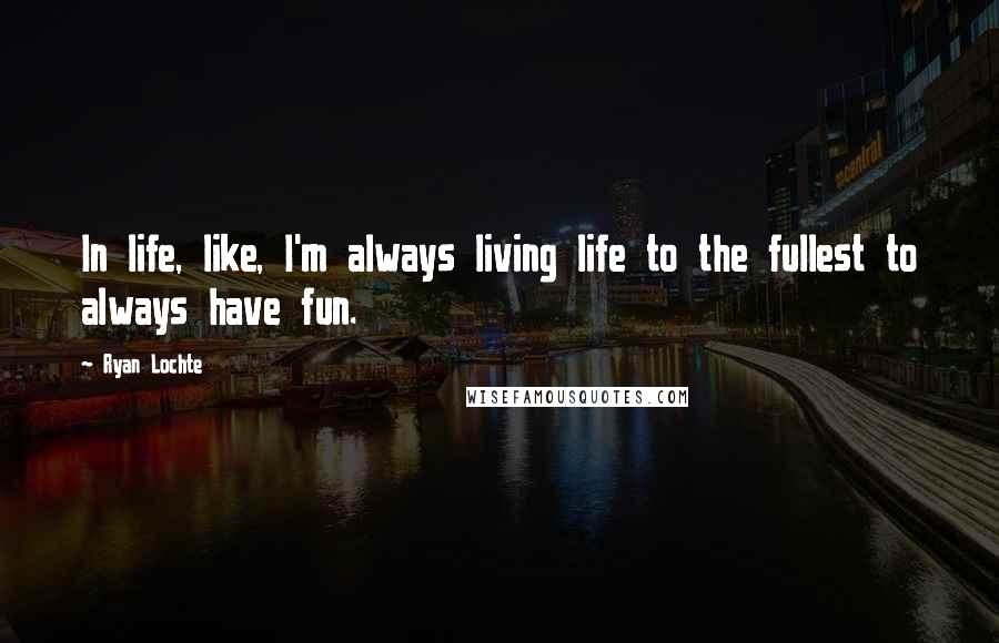 Ryan Lochte Quotes: In life, like, I'm always living life to the fullest to always have fun.