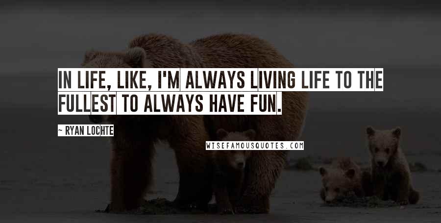 Ryan Lochte Quotes: In life, like, I'm always living life to the fullest to always have fun.