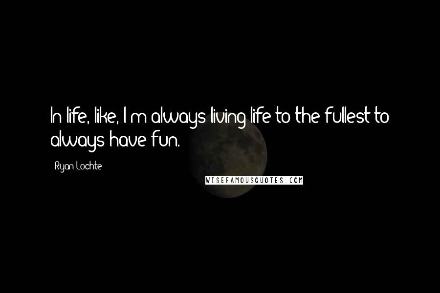 Ryan Lochte Quotes: In life, like, I'm always living life to the fullest to always have fun.