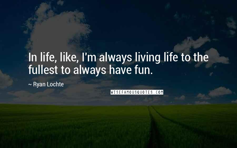 Ryan Lochte Quotes: In life, like, I'm always living life to the fullest to always have fun.