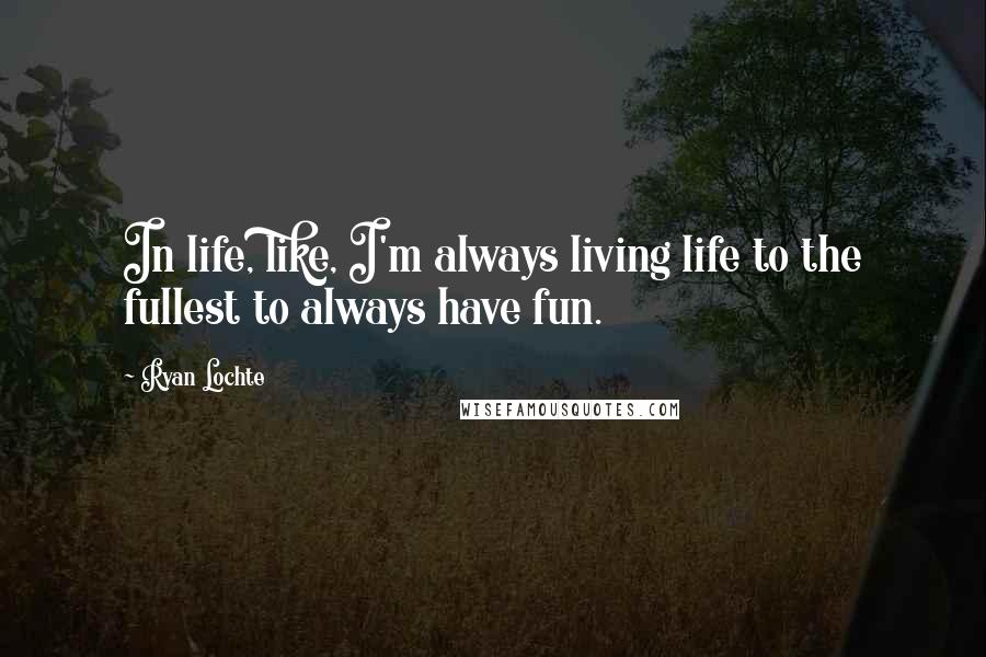 Ryan Lochte Quotes: In life, like, I'm always living life to the fullest to always have fun.