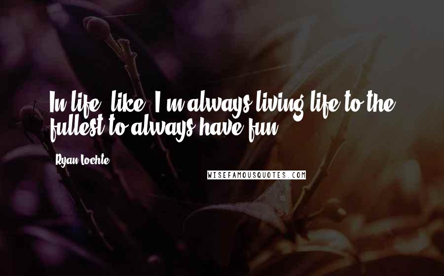 Ryan Lochte Quotes: In life, like, I'm always living life to the fullest to always have fun.