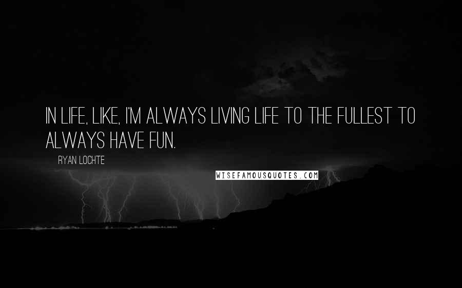 Ryan Lochte Quotes: In life, like, I'm always living life to the fullest to always have fun.