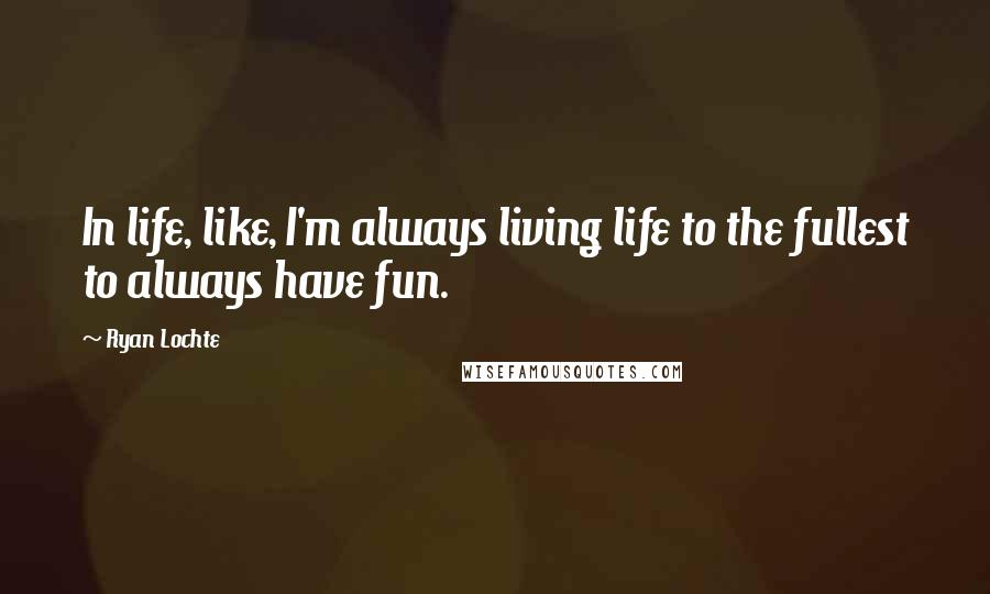 Ryan Lochte Quotes: In life, like, I'm always living life to the fullest to always have fun.